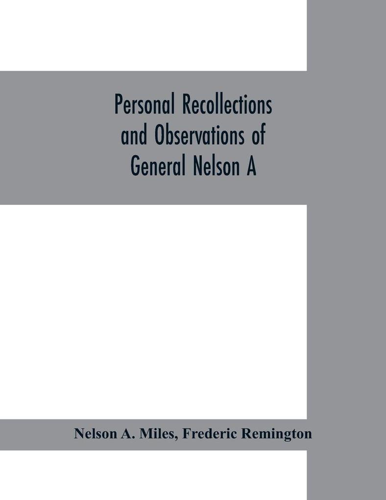 Personal recollections and observations of General Nelson A. Miles embracing a brief view of the Civil War or From New England to the Golden Gate