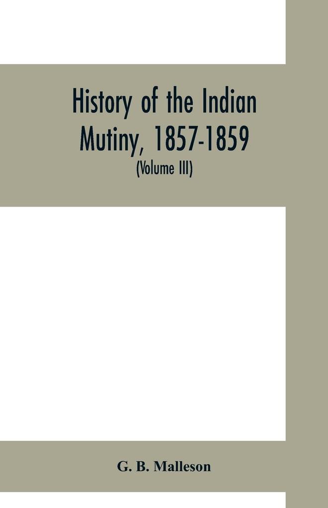 History of the Indian mutiny 1857-1859. Commencing from the close of the second volume of Sir John Kaye‘s History of the Sepoy war (Volume III)