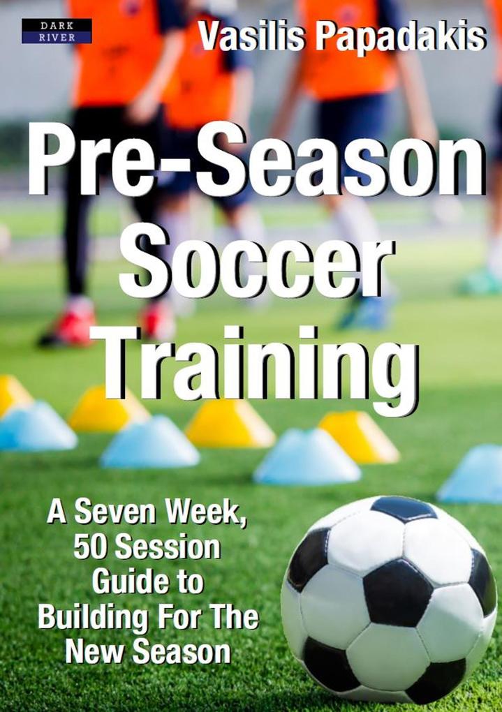 Pre-Season Soccer Training: A Seven Week 50 Session Guide to Building For The New Season