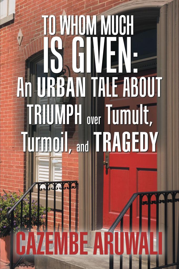 To Whom Much Is Given: an Urban Tale About Triumph over Tumult Turmoil and Tragedy