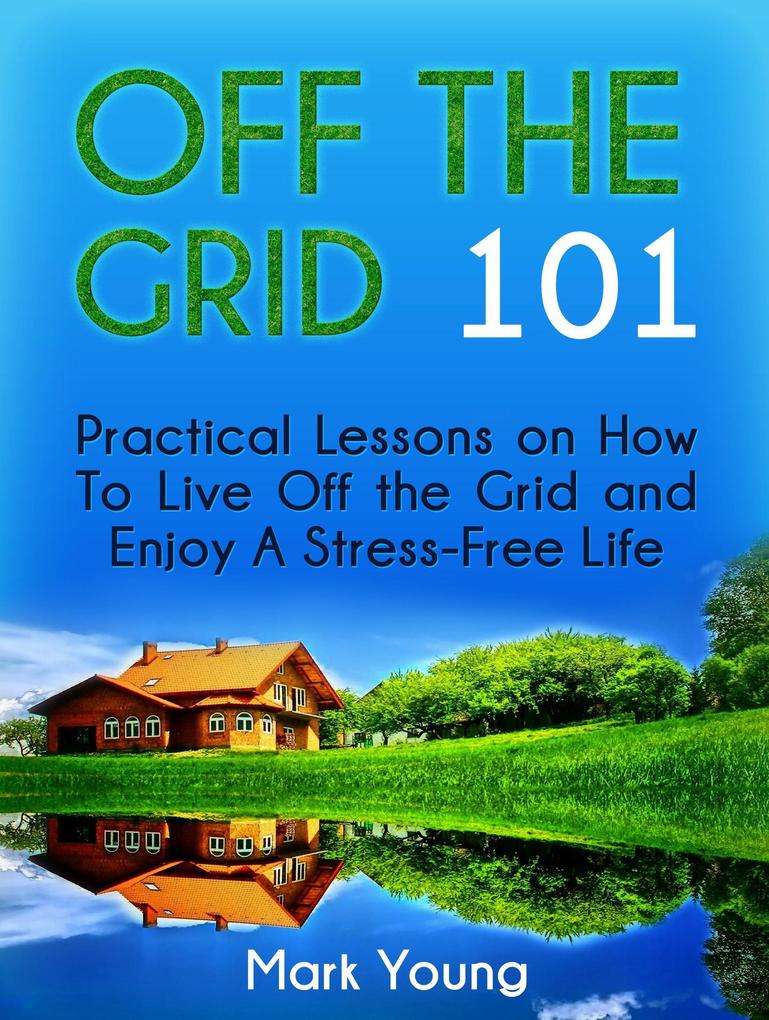 Off The Grid 101: Practical Lessons on How To Live Off the Grid and Enjoy A Stress-Free Life