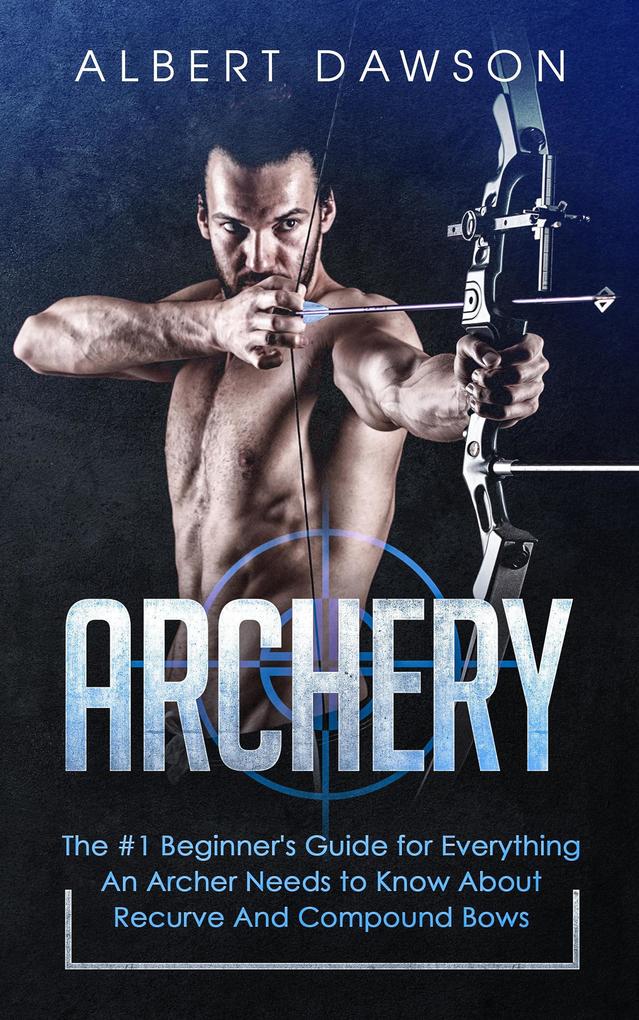 Archery: The #1 Beginner‘s Guide for Everything An Archer Needs to Know About Recurve And Compound Bows
