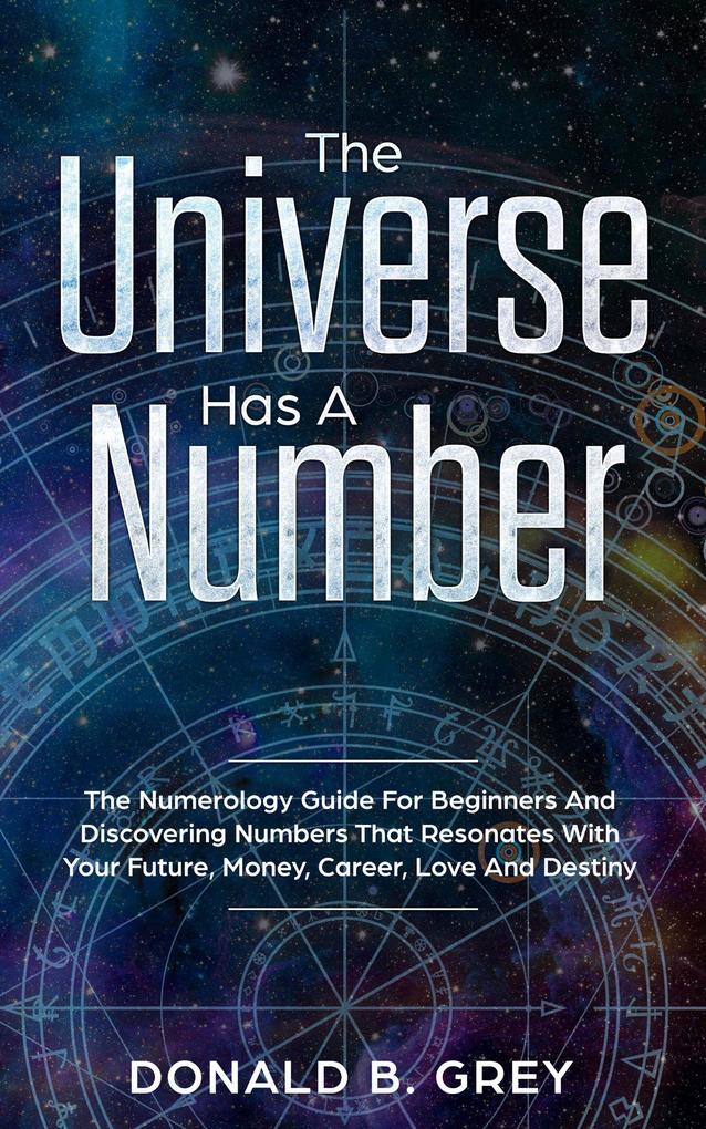 The Universe Has A Number - The Numerology Guide For Beginners And Discovering Numbers That Resonates With Your Future Money Career Love And Destiny