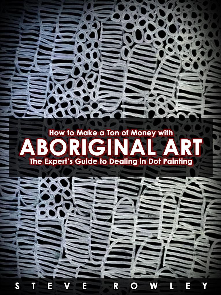 How to Make a Ton of Money with Aboriginal Art: The Expert‘s Guide to Dealing in Dot Painting