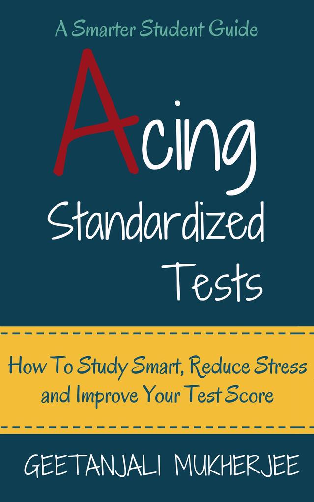 Acing Standardized Tests: How To Study Smart Reduce Stress and Improve Your Test Score (The Smarter Student #3)