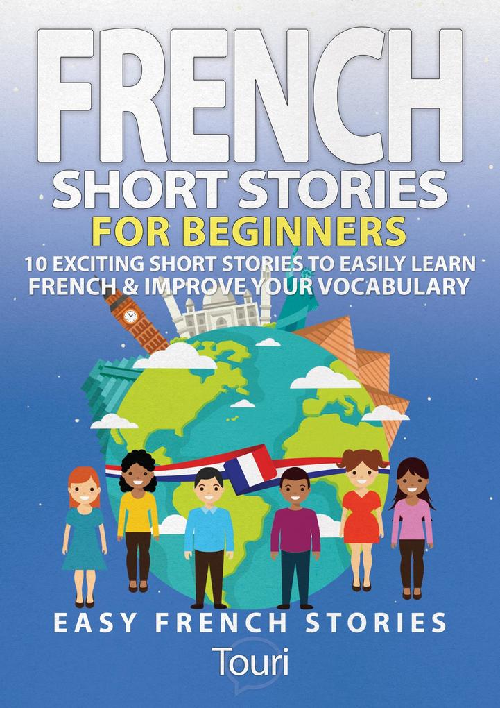 French Short Stories for Beginners: 10 Exciting Short Stories to Easily Learn French & Improve Your Vocabulary (Learn French for Beginners and Intermediates #1)