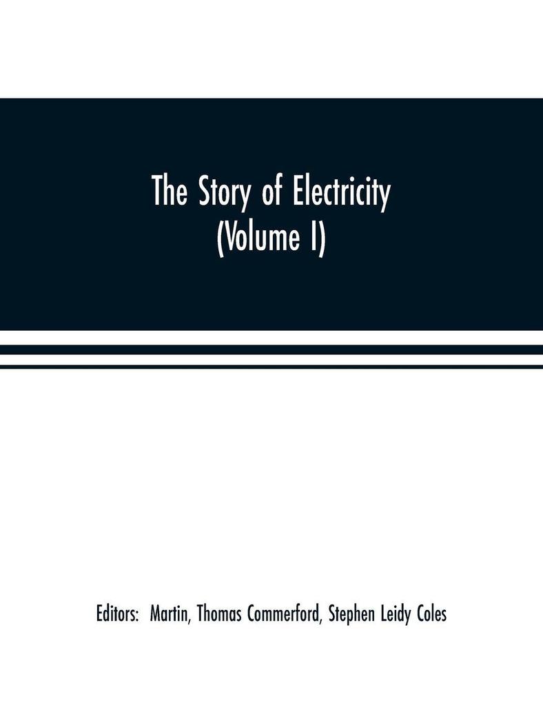 The story of electricity (Volume I) A popular and practical historical account of the establishment and wonderful development of the electrical industry. With engravings and sketches of the pioneers and prominent men past and present