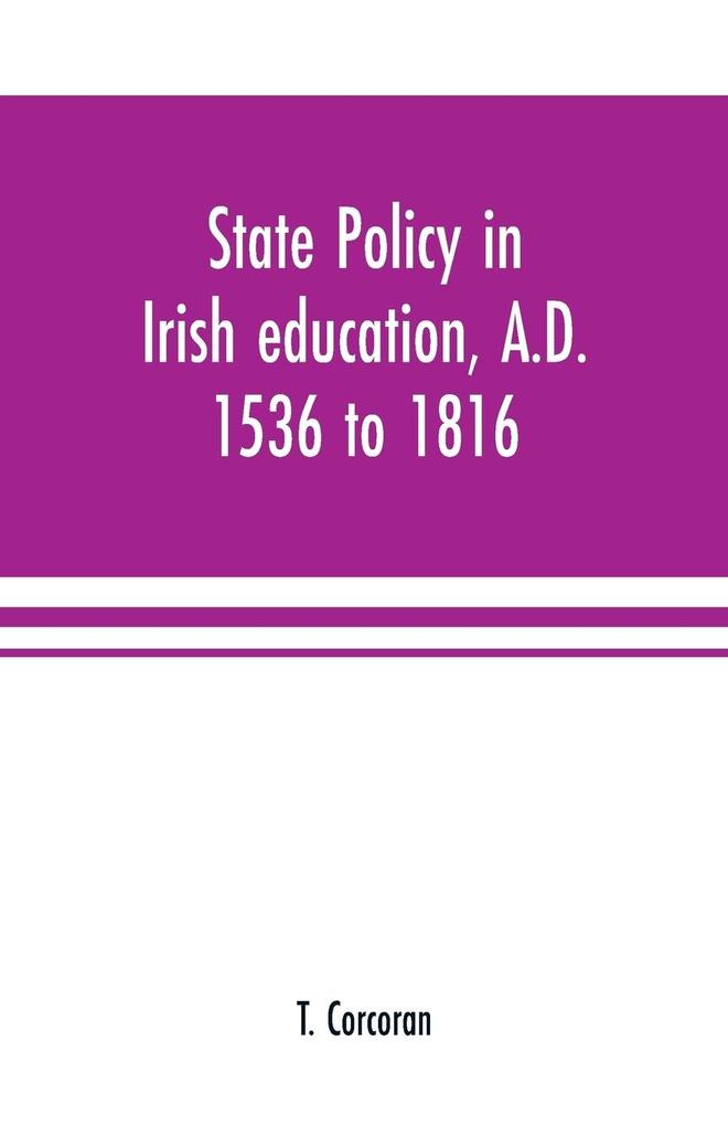 State policy in Irish education A.D. 1536 to 1816 exemplified in documents collected for lectures to postgraduate classes with an Introduction