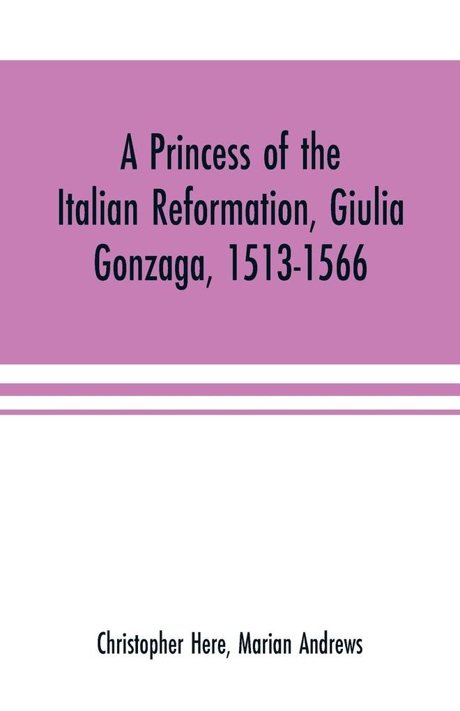 A princess of the Italian reformation Giulia Gonzaga 1513-1566; her family and her friends