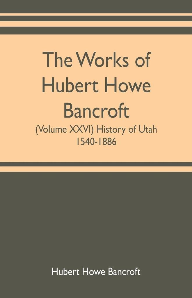 The works of Hubert Howe Bancroft (Volume XXVI) History of Utah 1540-1886