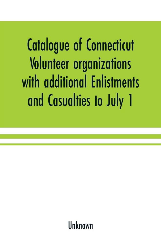 Catalogue of Connecticut volunteer organizations with additional Enlistments and Casualties to July 1 1864 Compiled from Records in the Adjutant-General‘s Office