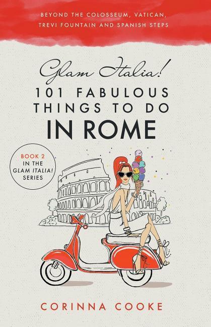 Glam Italia! 101 Fabulous Things to Do in Rome: Beyond the Colosseum the Vatican the Trevi Fountain and the Spanish Steps