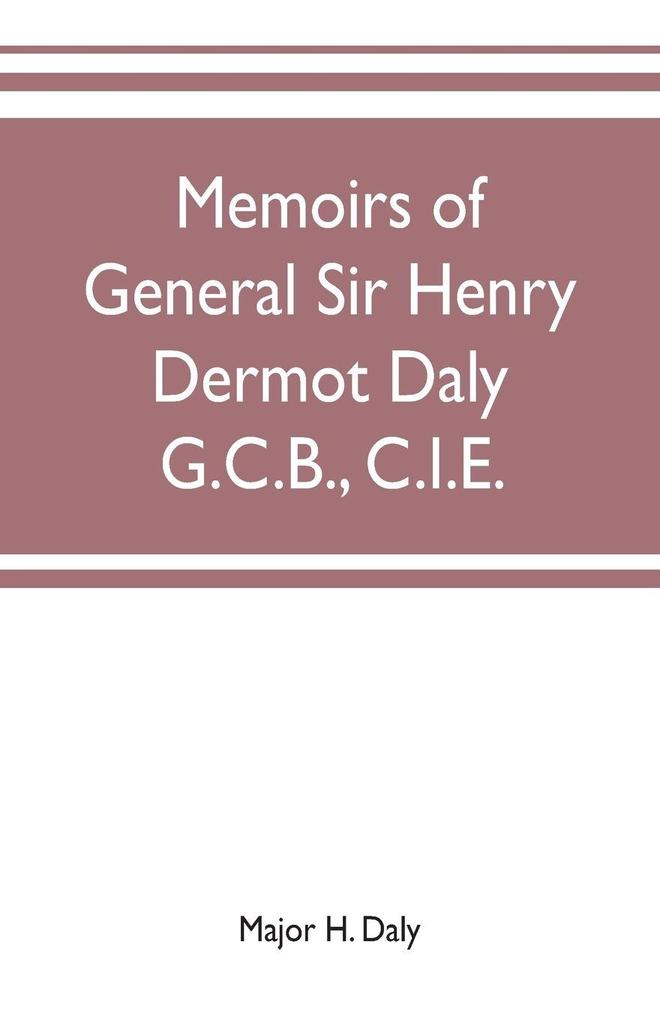 Memoirs of General Sir Henry Dermot Daly G.C.B. C.I.E. sometime commander of central India horse political assistant for western malwa