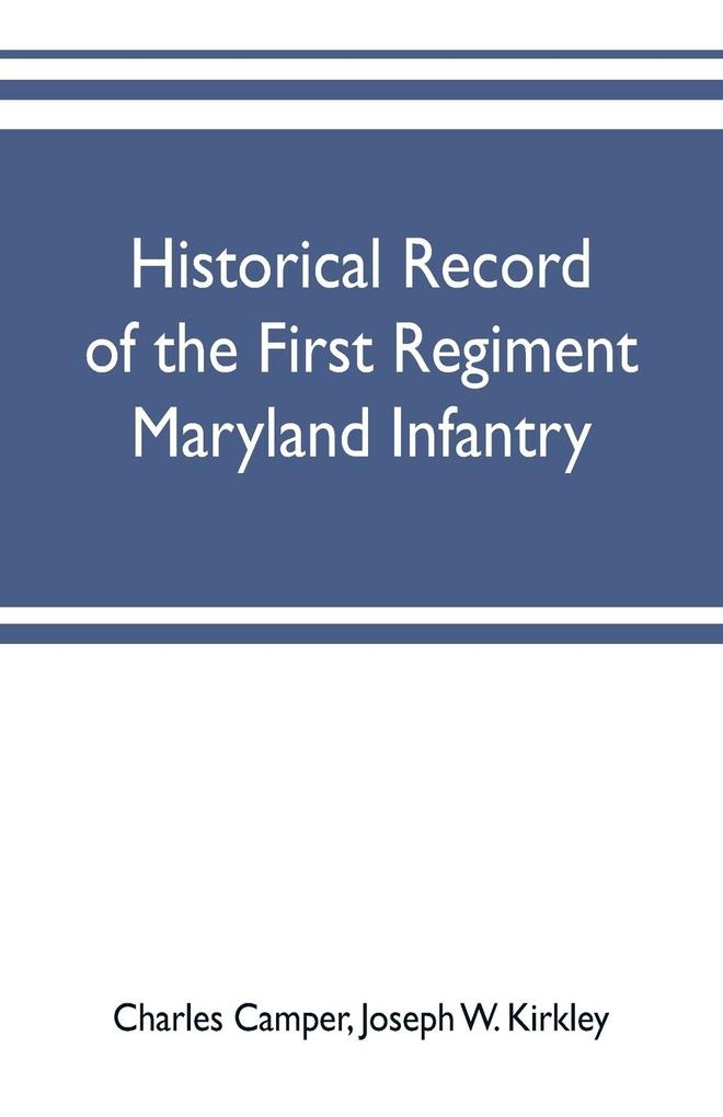 Historical record of the First regiment Maryland infantry with an appendix containing a register of the officers and enlisted men biographies of deceased officers etc. war of the rebellion 1861-65