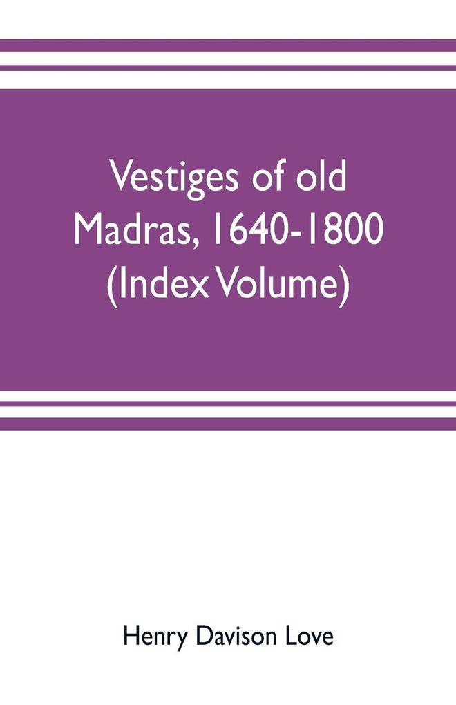 Vestiges of old Madras 1640-1800; traced from the East India company's records preserved at Fort St. George and the India office and from other sources (Index Volume)