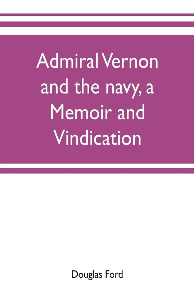 Admiral Vernon and the navy a memoir and vindication; being an account of the admiral's career at sea and in Parliament with sidelights on the political conduct of Sir Robert Walpole and his colleagues and a critical reply to Smollett and other histori