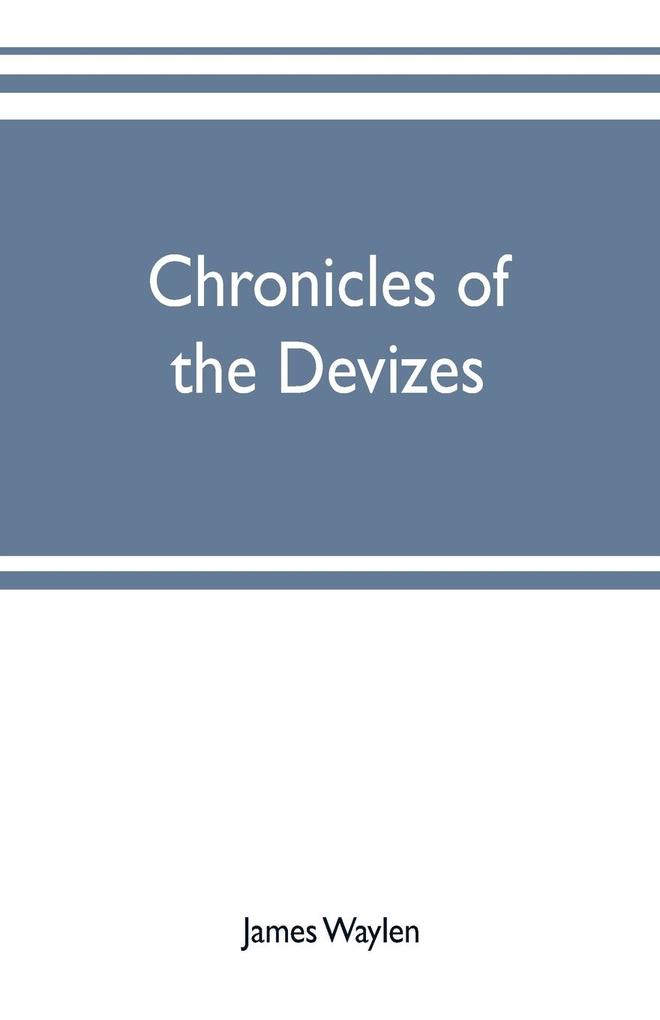Chronicles of the Devizes being a history of the castle parks and borough of that name; with notices statistical parliamentary ecclesiastic and biographical