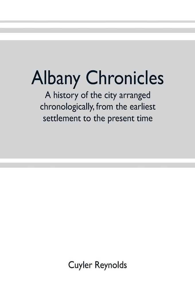 Albany chronicles a history of the city arranged chronologically from the earliest settlement to the present time; illustrated with many historical pictures of rarity and reproductions of the Robert C. Pruyn collection of the mayors of Albany owned by