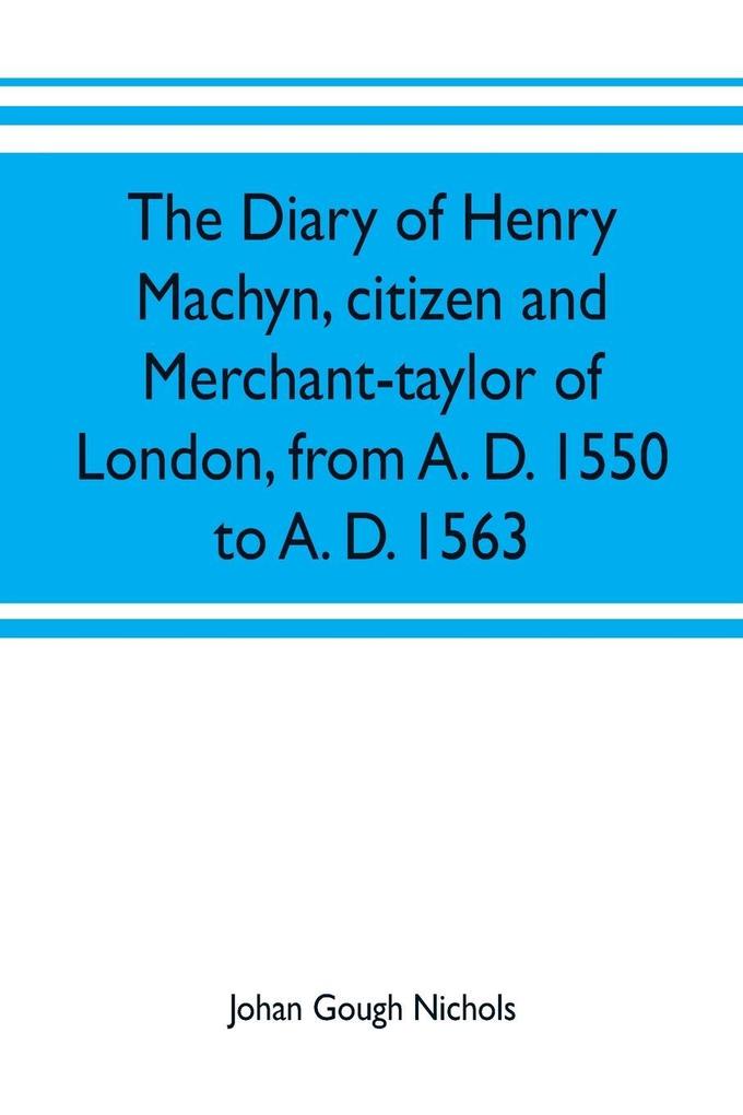 The diary of Henry Machyn citizen and merchant-taylor of London from A. D. 1550 to A. D. 1563