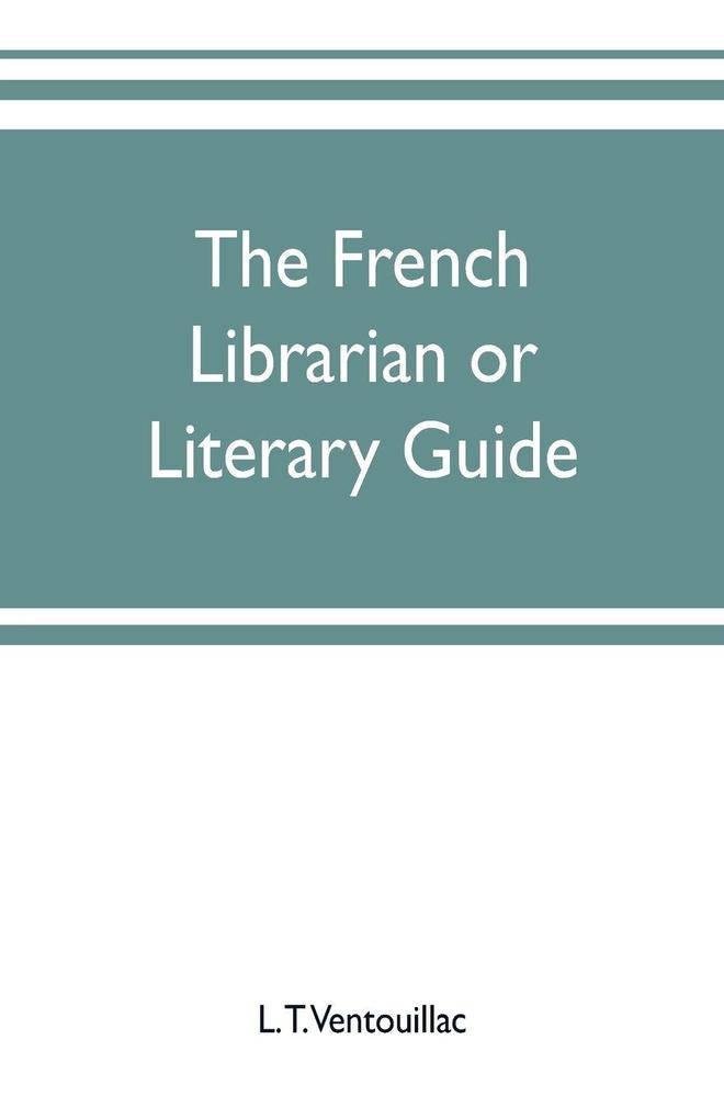 The French librarian or Literary guide pointing out the best works of the principal writers of France in every branch of literature; with criticisms personal anecdotes and bibliographical notices; preceded by a sketch of the progress of French literat