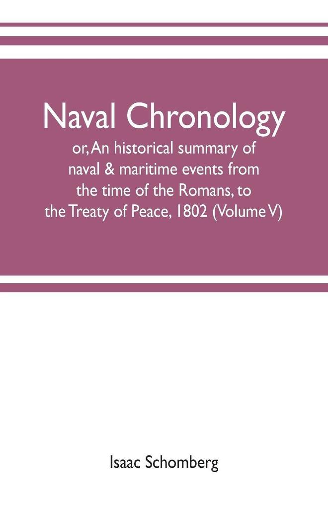 Naval chronology; or An historical summary of naval & maritime events from the time of the Romans to the Treaty of Peace 1802 (Volume V)