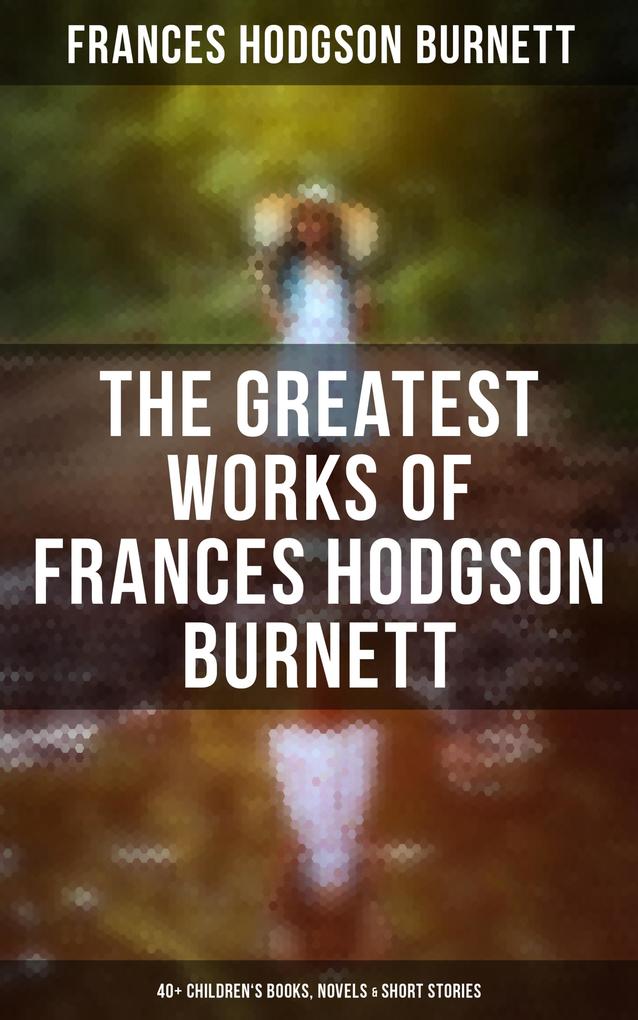 The Greatest Works of Frances Hodgson Burnett: 40+ Children‘s Books Novels & Short Stories