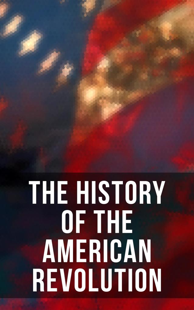 The History of the American Revolution - John Fiske/ George Washington/ Thomas Jefferson/ John Adams/ Benjamin Franklin