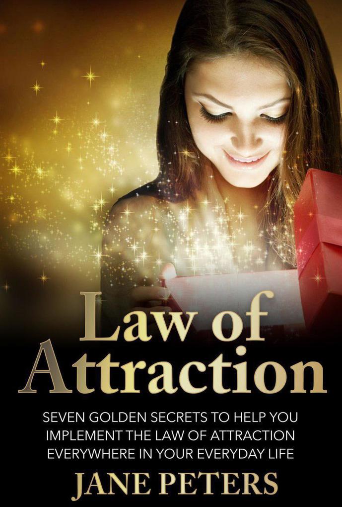Law of Attraction: Seven Golden Secrets to Help You Implement the Law of Attraction Everywhere in Your Everyday Life