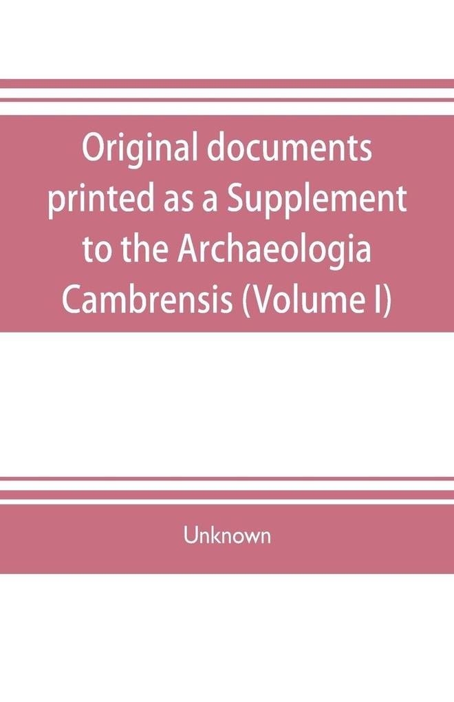 Original documents printed as a Supplement to the Archaeologia Cambrensis the journal of the Cambrian Archaeological Association (Volume I)