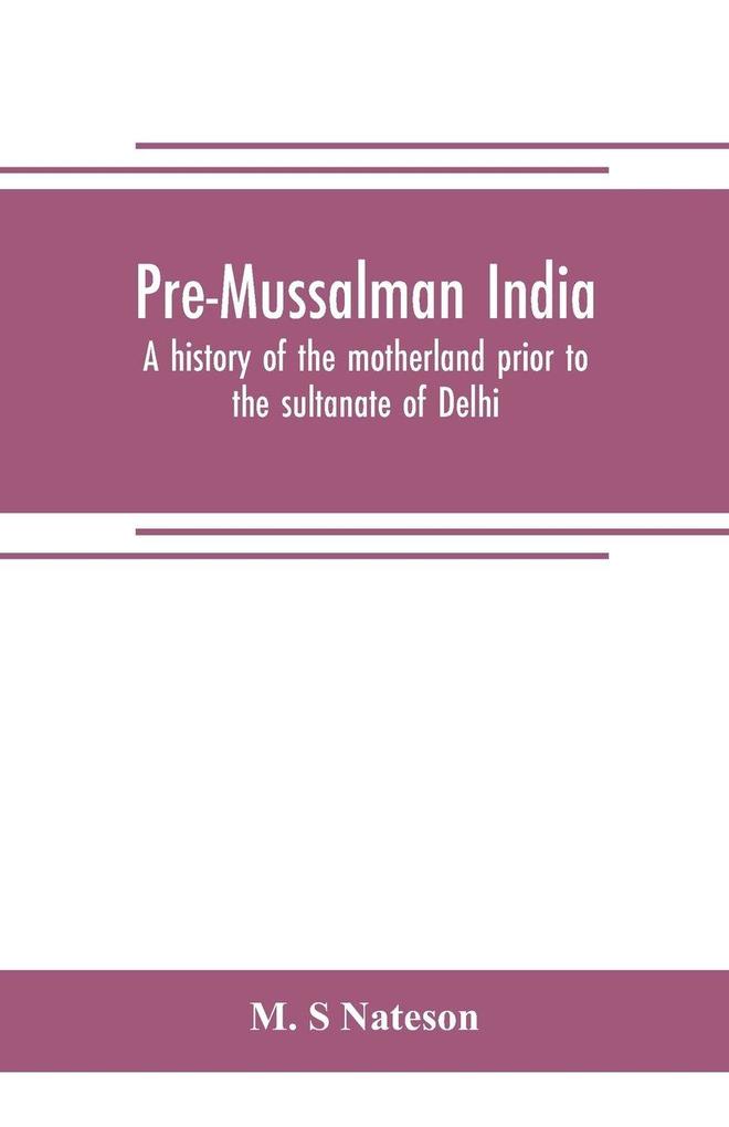 Pre-Mussalman India a history of the motherland prior to the sultanate of Delhi