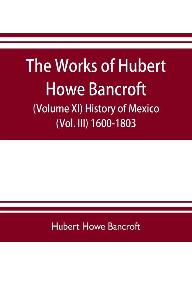 The works of Hubert Howe Bancroft (Volume XI) History of Mexico (Vol. III) 1600-1803