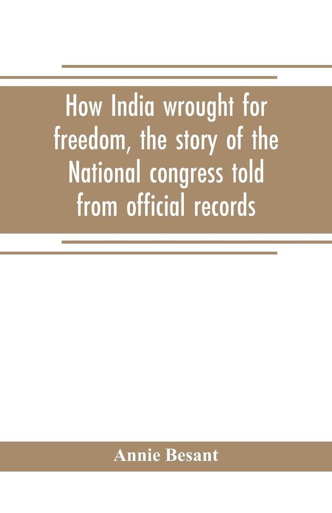 How India wrought for freedom the story of the National congress told from official records