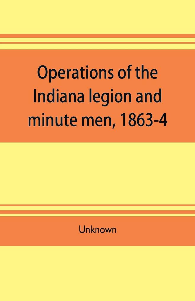 Operations of the Indiana legion and minute men 1863-4. Documents presented to the General assembly with the governor‘s message January 6 1865