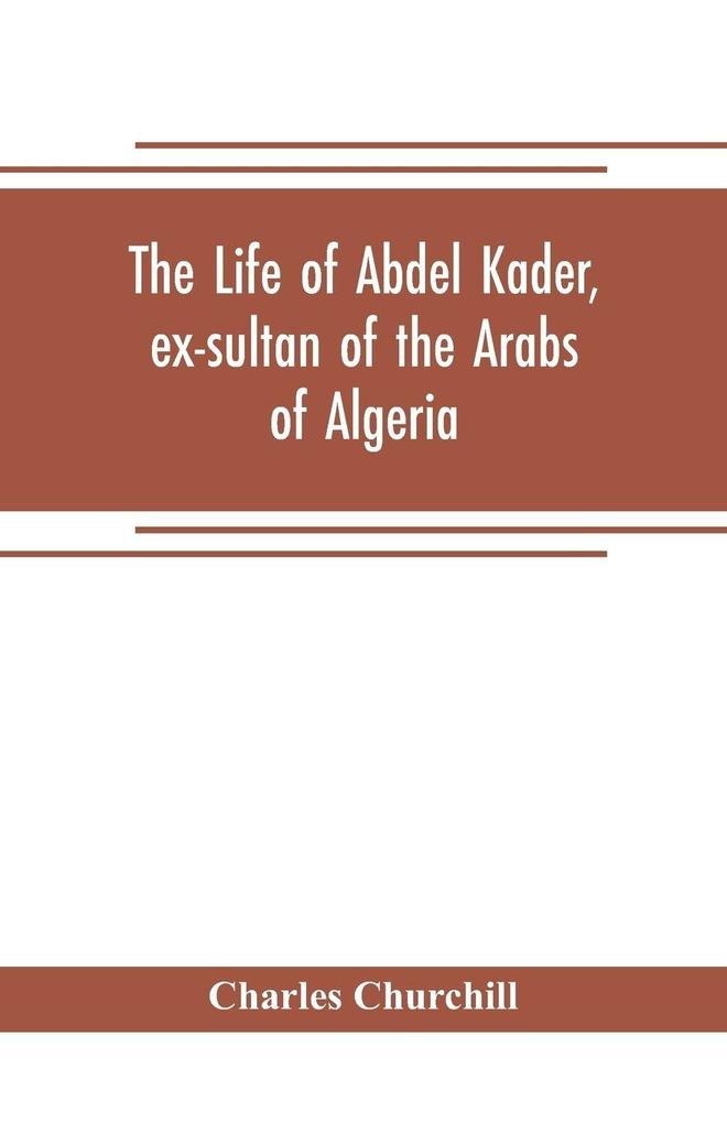 The life of Abdel Kader ex-sultan of the Arabs of Algeria; written from his own dictation and comp. from other authentic sources
