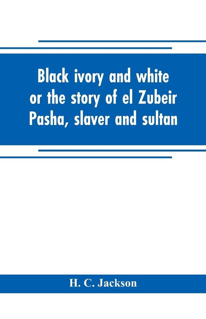 Black ivory and white or the story of el Zubeir Pasha slaver and sultan