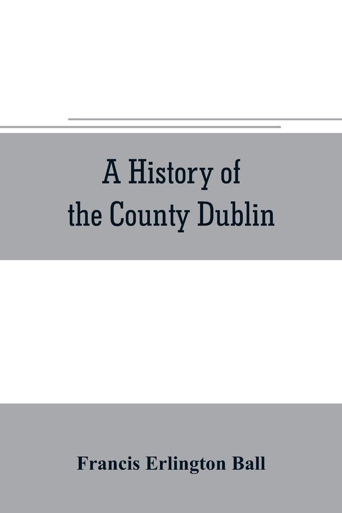 A history of the County Dublin; the people parishes and antiquities from the earliest times to the close of the eighteenth century Part Second Being a History of that Portion of the County Comprised within the Parishes of Donnybrook Booterstown St. Bar