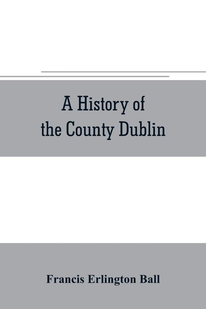 A history of the County Dublin; the people parishes and antiquities from the earliest times to the close of the eighteenth century Part Second Being a History of that Portion of the County Comprised within the Parishes of Donnybrook Booterstown St. Bar