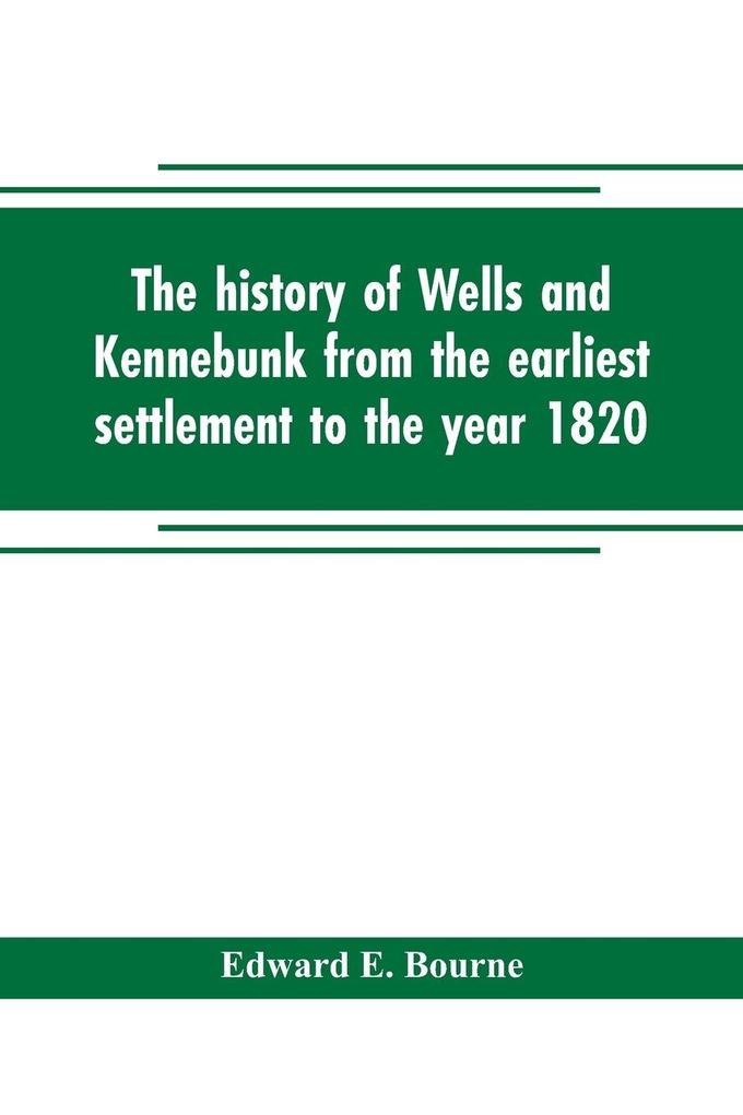 The history of Wells and Kennebunk from the earliest settlement to the year 1820 at which time Kennebunk was set off and incorporated with Biographical Sketches
