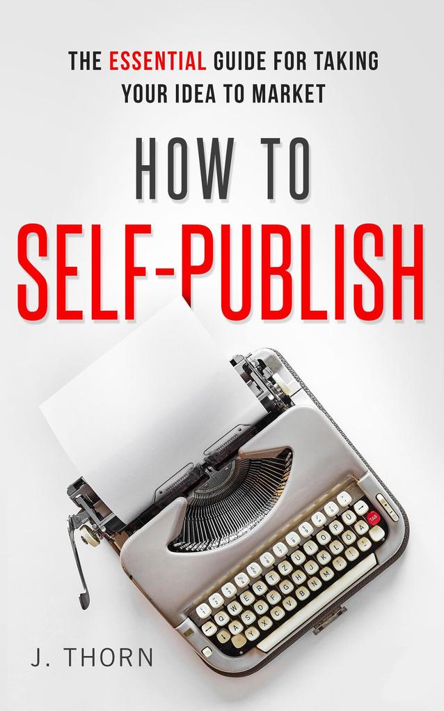 How to Self-Publish: The Essential Guide for Taking Your Idea to Market (The Author Life)