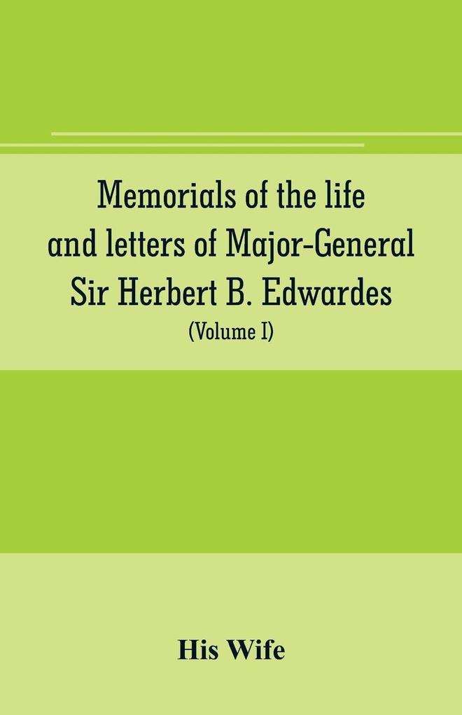 Memorials of the life and letters of Major-General Sir Herbert B. Edwardes K.C.B. K.C.S.L. D.C.L. of Oxford; LL. D. of Cambridge (Volume I)