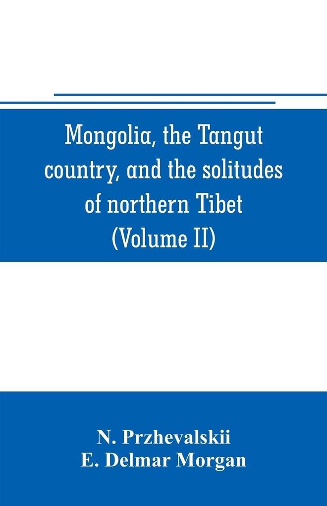 Mongolia the Tangut country and the solitudes of northern Tibet being a narrative of three years' travel in eastern high Asia (Volume II)