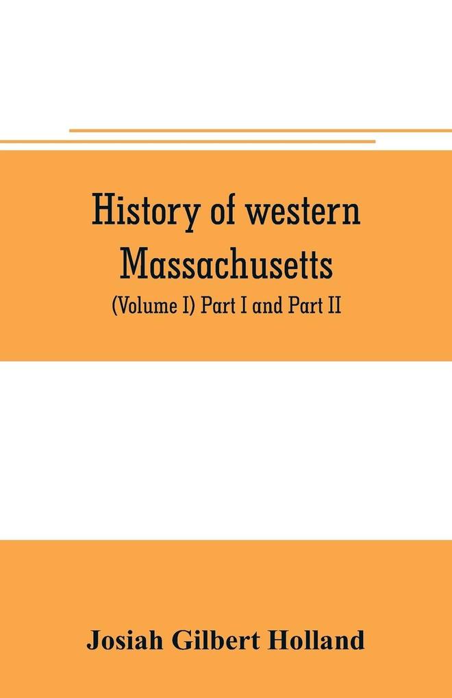 History of western Massachusetts. The counties of Hampden Hampshire Franklin and Berkshire. Embracing an outline aspects and leading interests and separate histories of its one hundred towns (Volume I) Part I and Part II.