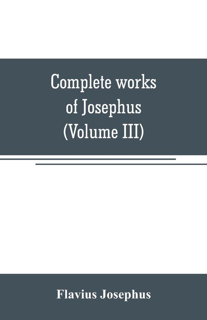Complete works of Josephus. Antiquities of the Jews; The wars of the Jews against Apion etc (Volume III)