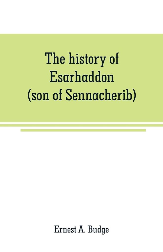 The history of Esarhaddon (son of Sennacherib) king of Assyria B. C. 681-688; tr. from the cuneiform inscriptions upon cylinders and tablets in the British museum collection together with original texts; a grammatical analysis of ech word explanations
