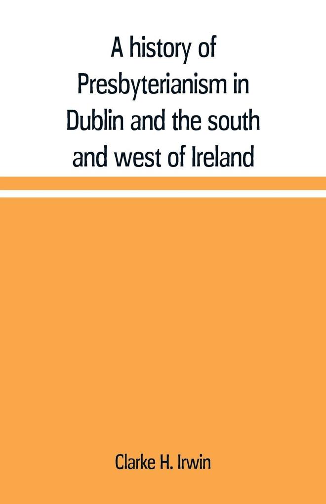 A history of Presbyterianism in Dublin and the south and west of Ireland