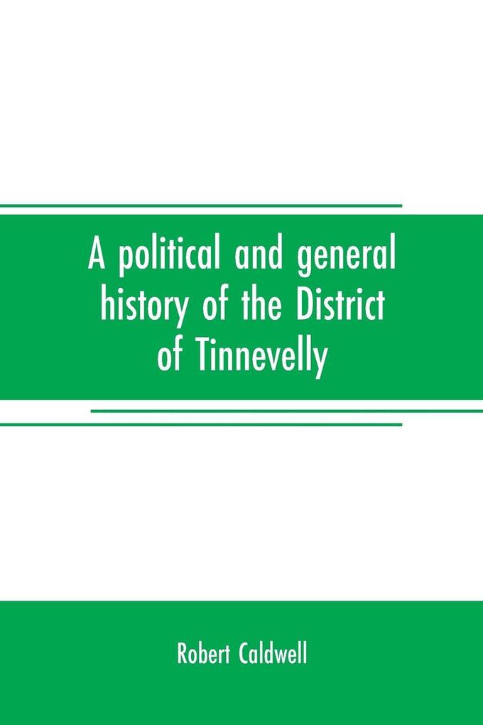 A political and general history of the District of Tinnevelly in the Presidency of Madras from the earliest period to its cession to the English Government in A. D. 1801