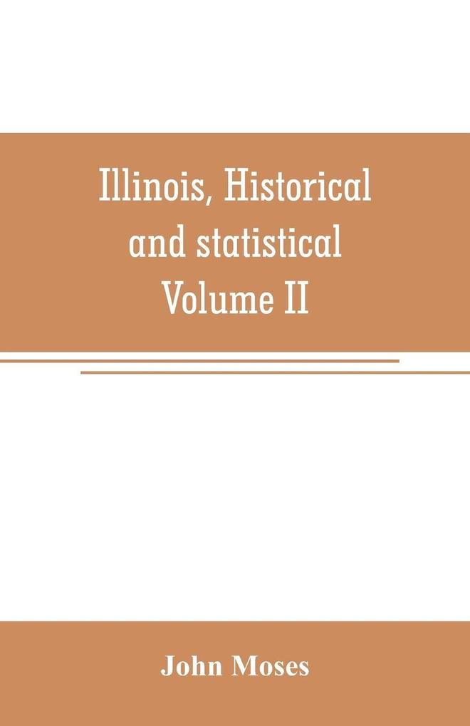 Illinois historical and statistical comprising the essential facts of its planting and growth as a province county territory and state. Derived from the most authentic sources including original documents and papers. Together with carefully prepared