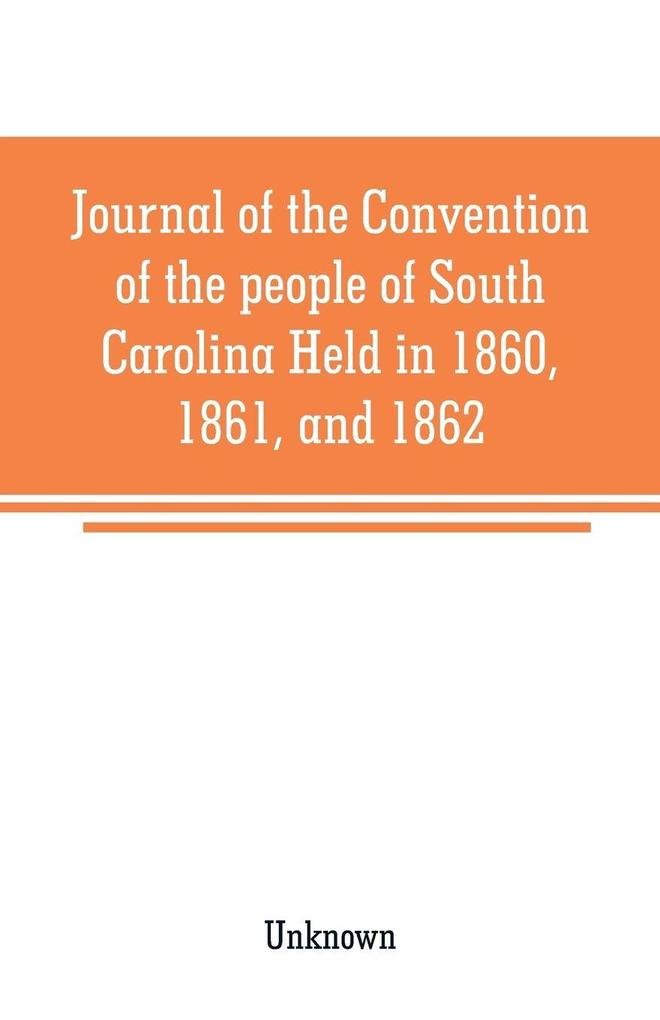 Journal of the Convention of the people of South Carolina Held in 1860 1861 and 1862