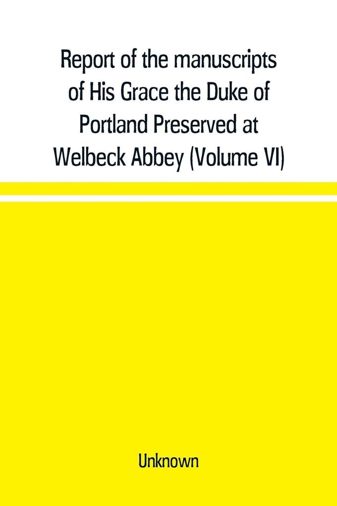 Report of the manuscripts of His Grace the Duke of Portland Preserved at Welbeck Abbey (Volume VI)