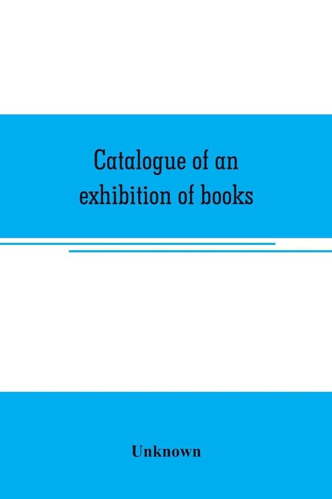 Catalogue of an exhibition of books broadsides proclamations portraits autographs etc.